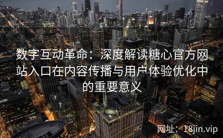 数字互动革命：深度解读糖心官方网站入口在内容传播与用户体验优化中的重要意义
