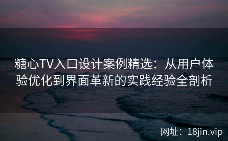 糖心TV入口设计案例精选：从用户体验优化到界面革新的实践经验全剖析