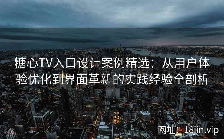 糖心TV入口设计案例精选：从用户体验优化到界面革新的实践经验全剖析