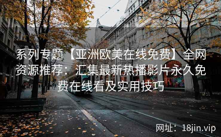 系列专题【亚洲欧美在线免费】全网资源推荐：汇集最新热播影片永久免费在线看及实用技巧