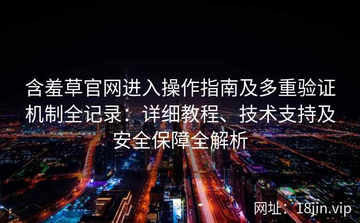 含羞草官网进入操作指南及多重验证机制全记录：详细教程、技术支持及安全保障全解析