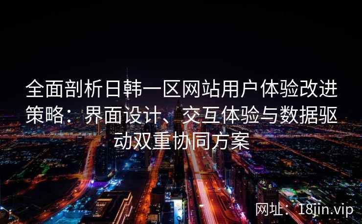 全面剖析日韩一区网站用户体验改进策略：界面设计、交互体验与数据驱动双重协同方案