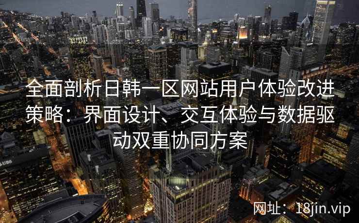 全面剖析日韩一区网站用户体验改进策略：界面设计、交互体验与数据驱动双重协同方案