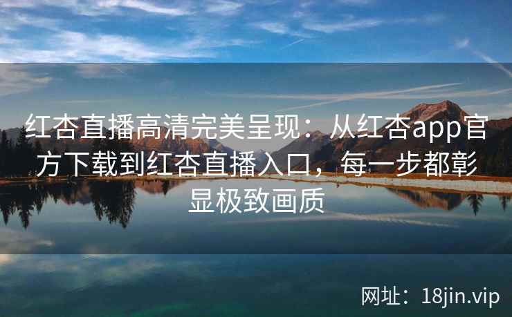 红杏直播高清完美呈现：从红杏app官方下载到红杏直播入口，每一步都彰显极致画质