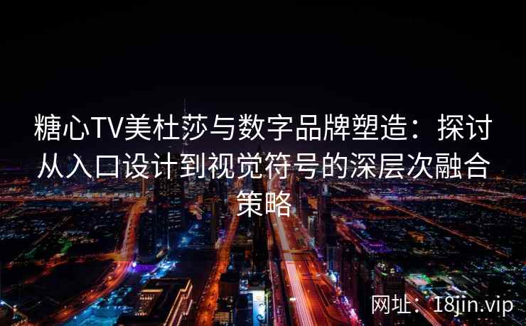 糖心TV美杜莎与数字品牌塑造：探讨从入口设计到视觉符号的深层次融合策略