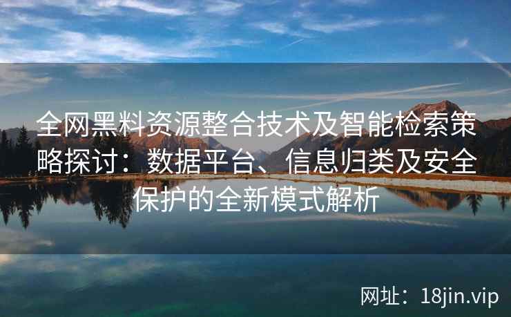 全网黑料资源整合技术及智能检索策略探讨：数据平台、信息归类及安全保护的全新模式解析