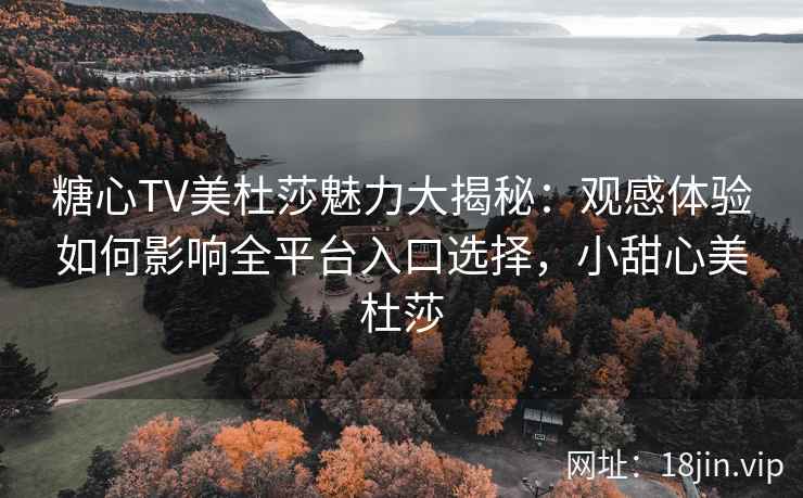 糖心TV美杜莎魅力大揭秘：观感体验如何影响全平台入口选择，小甜心美杜莎
