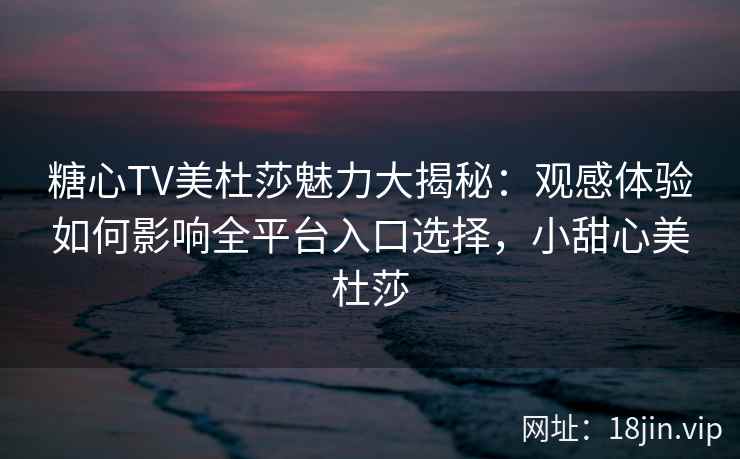 糖心TV美杜莎魅力大揭秘：观感体验如何影响全平台入口选择，小甜心美杜莎