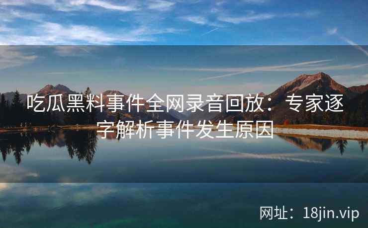 吃瓜黑料事件全网录音回放：专家逐字解析事件发生原因