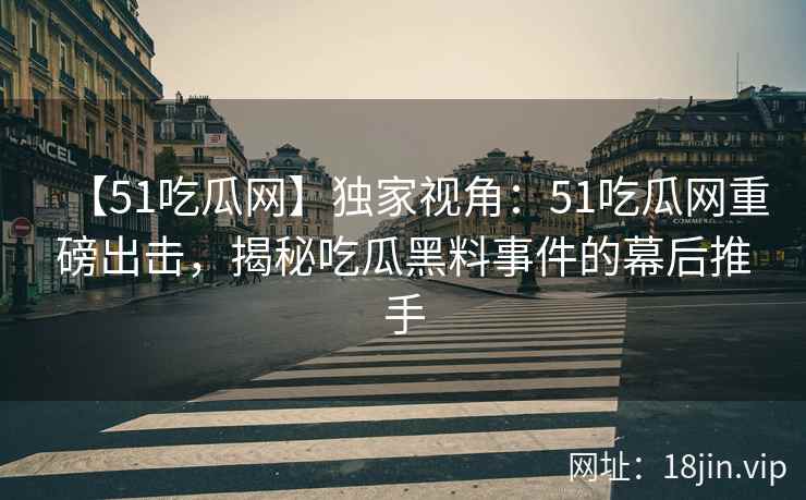 【51吃瓜网】独家视角：51吃瓜网重磅出击，揭秘吃瓜黑料事件的幕后推手