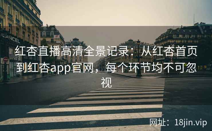 红杏直播高清全景记录：从红杏首页到红杏app官网，每个环节均不可忽视