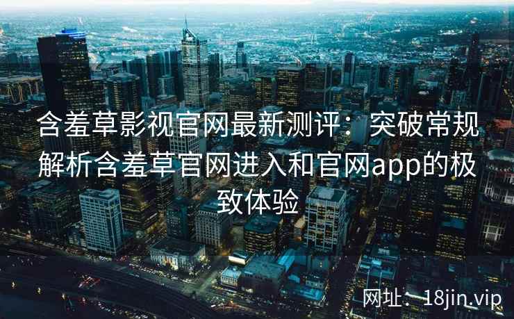 含羞草影视官网最新测评：突破常规解析含羞草官网进入和官网app的极致体验