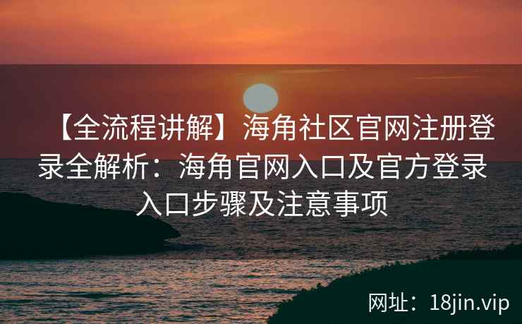 【全流程讲解】海角社区官网注册登录全解析：海角官网入口及官方登录入口步骤及注意事项