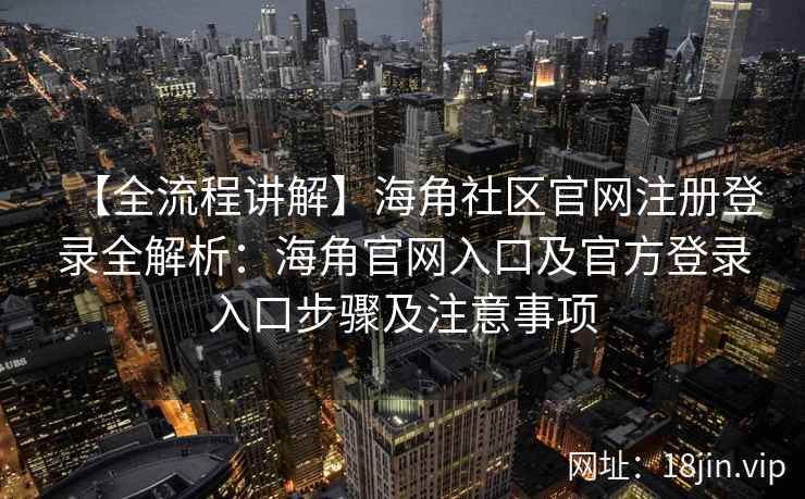【全流程讲解】海角社区官网注册登录全解析：海角官网入口及官方登录入口步骤及注意事项