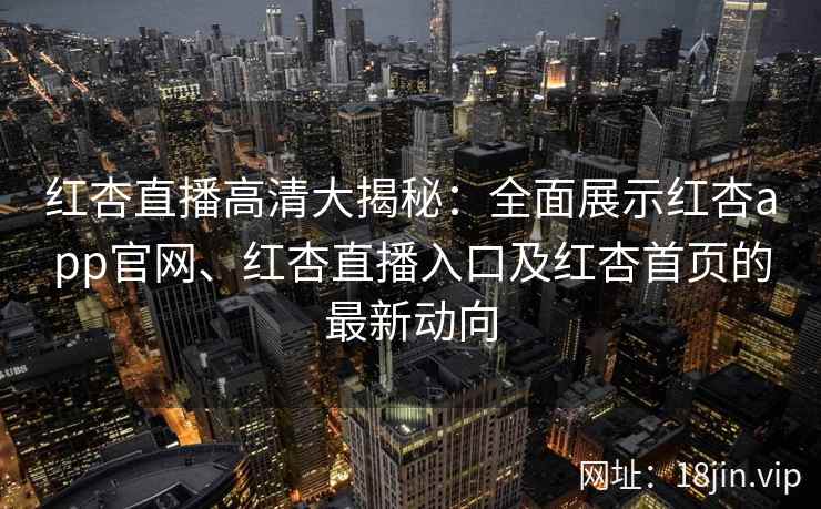 红杏直播高清大揭秘：全面展示红杏app官网、红杏直播入口及红杏首页的最新动向