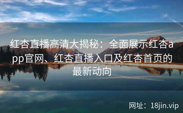 红杏直播高清大揭秘：全面展示红杏app官网、红杏直播入口及红杏首页的最新动向