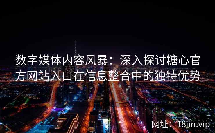 数字媒体内容风暴：深入探讨糖心官方网站入口在信息整合中的独特优势