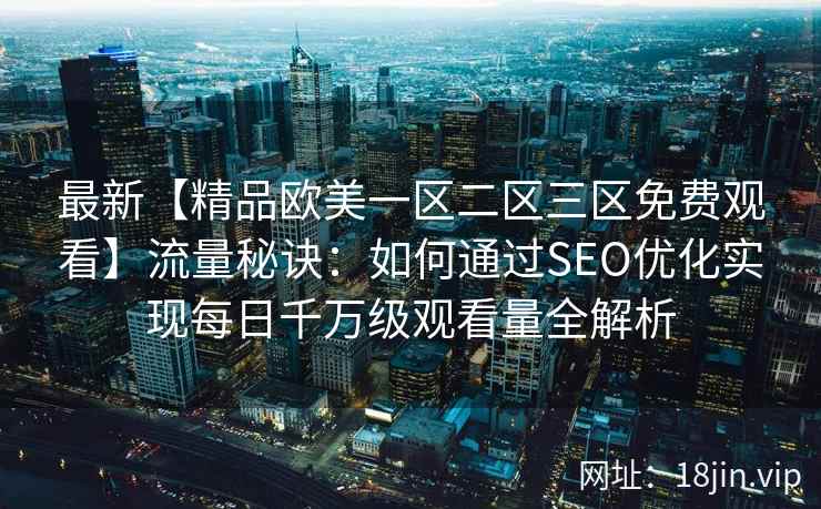 最新【精品欧美一区二区三区免费观看】流量秘诀：如何通过SEO优化实现每日千万级观看量全解析