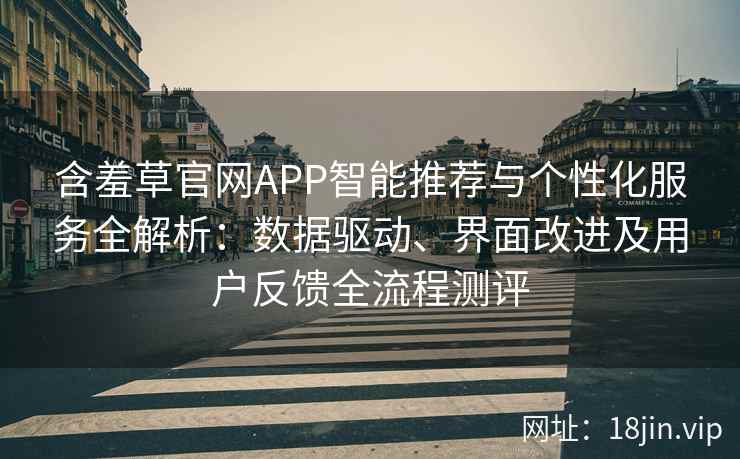 含羞草官网APP智能推荐与个性化服务全解析：数据驱动、界面改进及用户反馈全流程测评