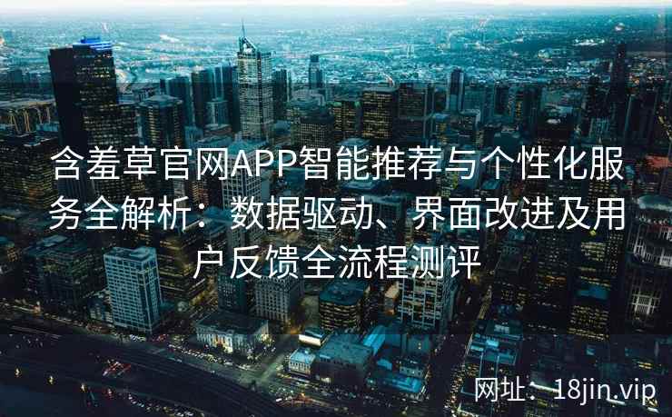 含羞草官网APP智能推荐与个性化服务全解析：数据驱动、界面改进及用户反馈全流程测评