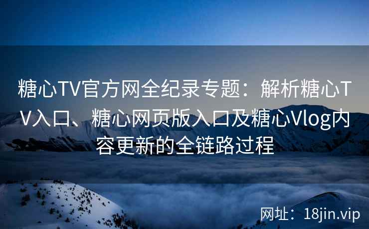 糖心TV官方网全纪录专题：解析糖心TV入口、糖心网页版入口及糖心Vlog内容更新的全链路过程