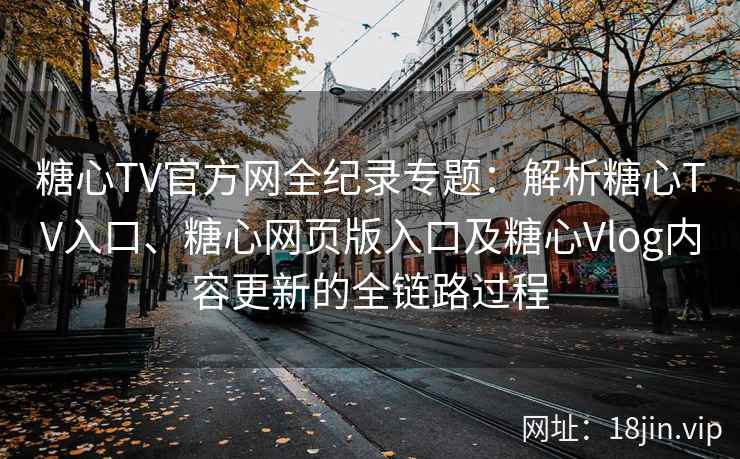 糖心TV官方网全纪录专题：解析糖心TV入口、糖心网页版入口及糖心Vlog内容更新的全链路过程