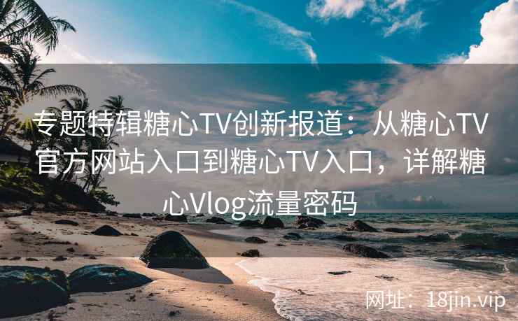 专题特辑糖心TV创新报道：从糖心TV官方网站入口到糖心TV入口，详解糖心Vlog流量密码
