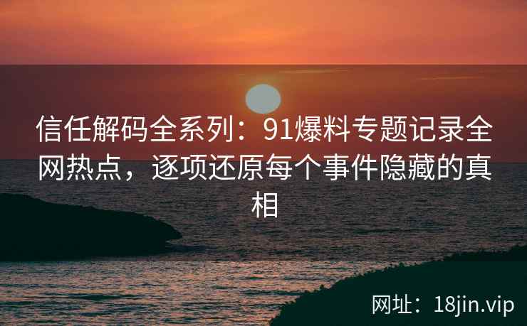 信任解码全系列：91爆料专题记录全网热点，逐项还原每个事件隐藏的真相
