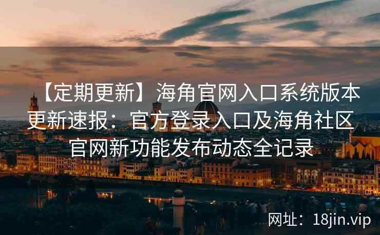 【定期更新】海角官网入口系统版本更新速报：官方登录入口及海角社区官网新功能发布动态全记录