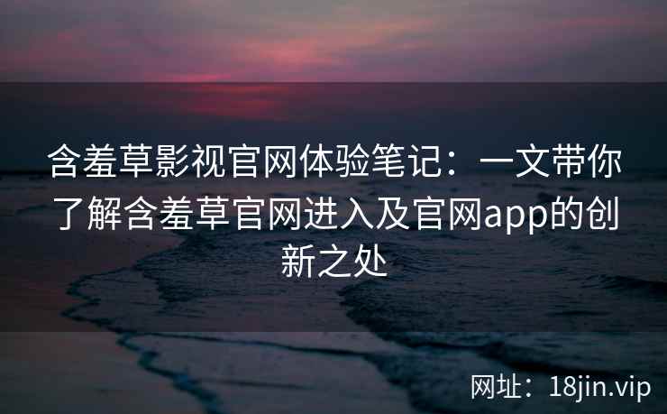 含羞草影视官网体验笔记：一文带你了解含羞草官网进入及官网app的创新之处