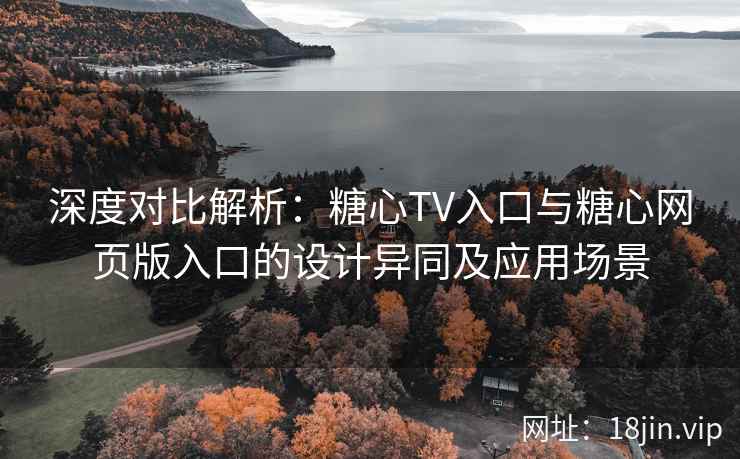 深度对比解析:糖心TV入口与糖心网页版入口的设计异同及应用场景 深度对比解析:糖心TV入口与糖心网页版入口的设计异同及应用场景