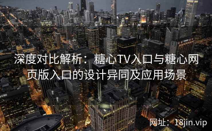 深度对比解析:糖心TV入口与糖心网页版入口的设计异同及应用场景 深度对比解析:糖心TV入口与糖心网页版入口的设计异同及应用场景