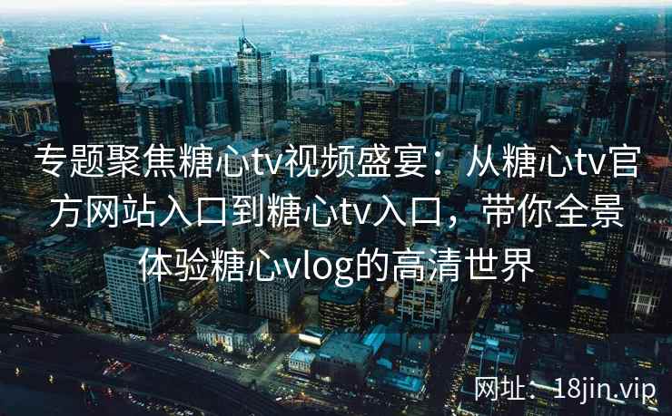专题聚焦糖心tv视频盛宴：从糖心tv官方网站入口到糖心tv入口，带你全景体验糖心vlog的高清世界
