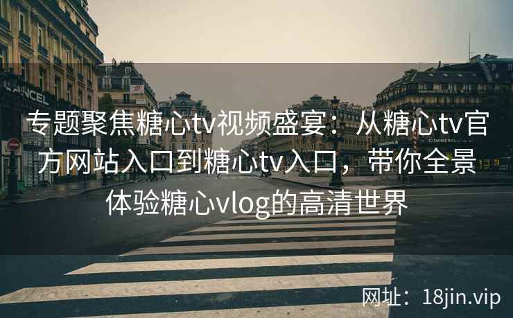 专题聚焦糖心tv视频盛宴：从糖心tv官方网站入口到糖心tv入口，带你全景体验糖心vlog的高清世界