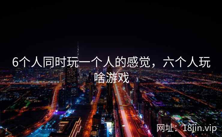 6个人同时玩一个人的感觉，六个人玩啥游戏
