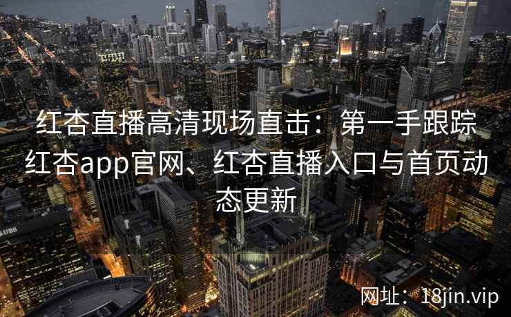 红杏直播高清现场直击：第一手跟踪红杏app官网、红杏直播入口与首页动态更新