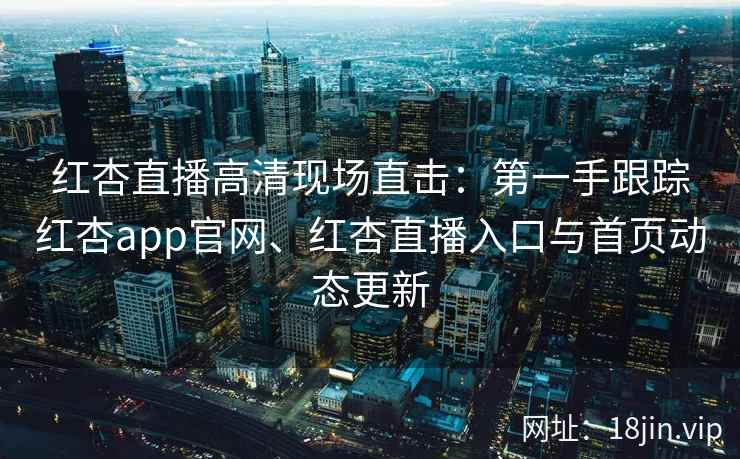 红杏直播高清现场直击：第一手跟踪红杏app官网、红杏直播入口与首页动态更新