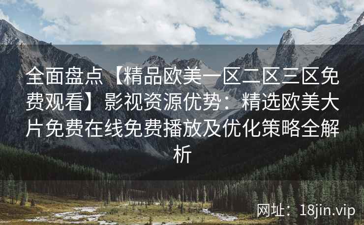 全面盘点【精品欧美一区二区三区免费观看】影视资源优势：精选欧美大片免费在线免费播放及优化策略全解析