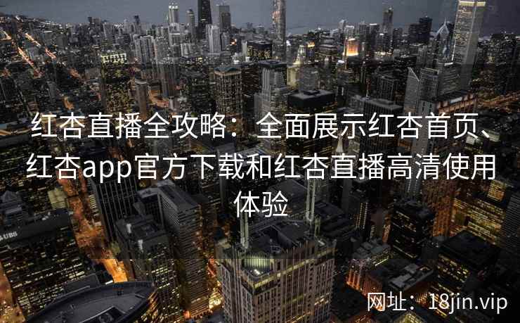 红杏直播全攻略：全面展示红杏首页、红杏app官方下载和红杏直播高清使用体验