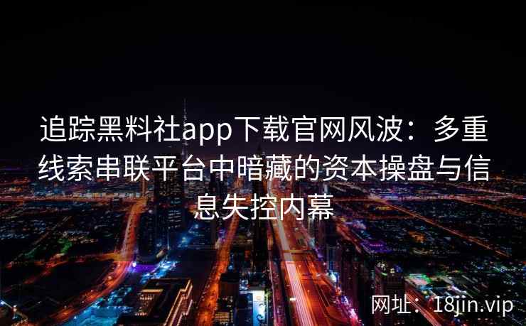 追踪黑料社app下载官网风波：多重线索串联平台中暗藏的资本操盘与信息失控内幕