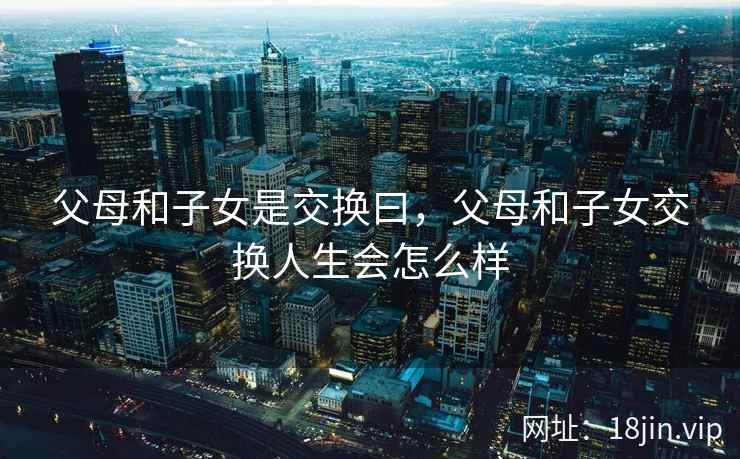 父母和子女是交换曰，父母和子女交换人生会怎么样