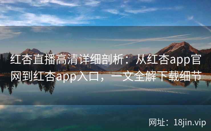 红杏直播高清详细剖析:从红杏app官网到红杏app入口,一文全解下载细节 红杏直播高清详细剖析:从红杏app官网到红杏app入口,一文全解下载细节