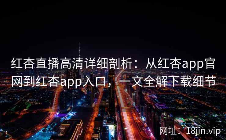 红杏直播高清详细剖析:从红杏app官网到红杏app入口,一文全解下载细节 红杏直播高清详细剖析:从红杏app官网到红杏app入口,一文全解下载细节