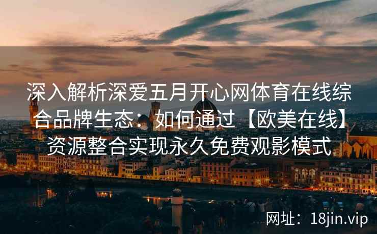 深入解析深爱五月开心网体育在线综合品牌生态：如何通过【欧美在线】资源整合实现永久免费观影模式