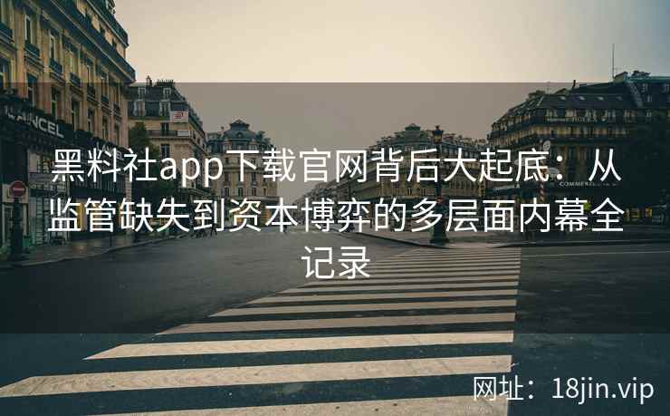 黑料社app下载官网背后大起底：从监管缺失到资本博弈的多层面内幕全记录