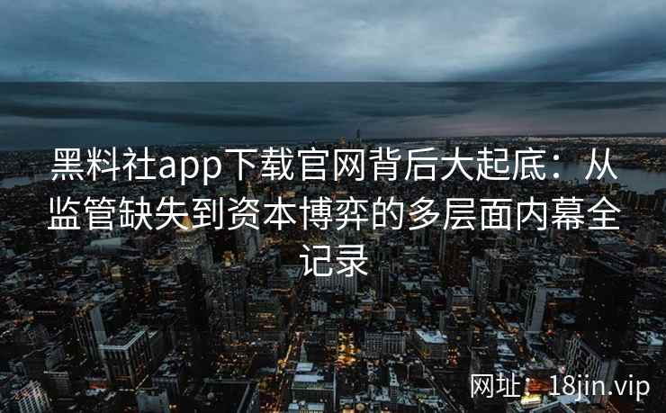 黑料社app下载官网背后大起底：从监管缺失到资本博弈的多层面内幕全记录