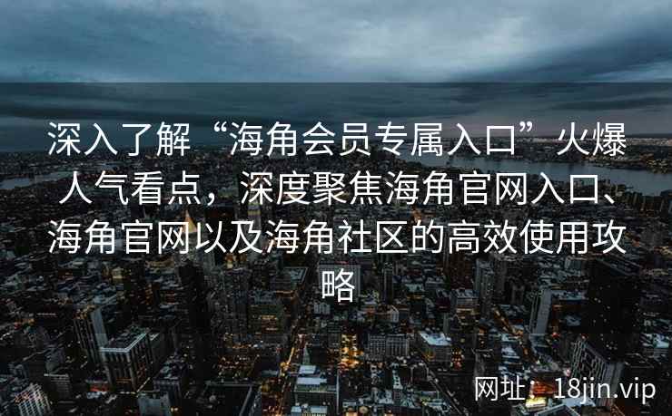 深入了解“海角会员专属入口”火爆人气看点，深度聚焦海角官网入口、海角官网以及海角社区的高效使用攻略