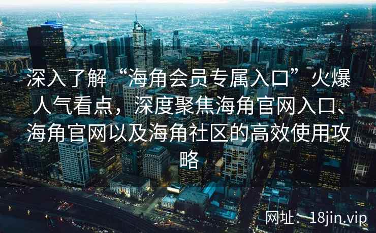 深入了解“海角会员专属入口”火爆人气看点，深度聚焦海角官网入口、海角官网以及海角社区的高效使用攻略