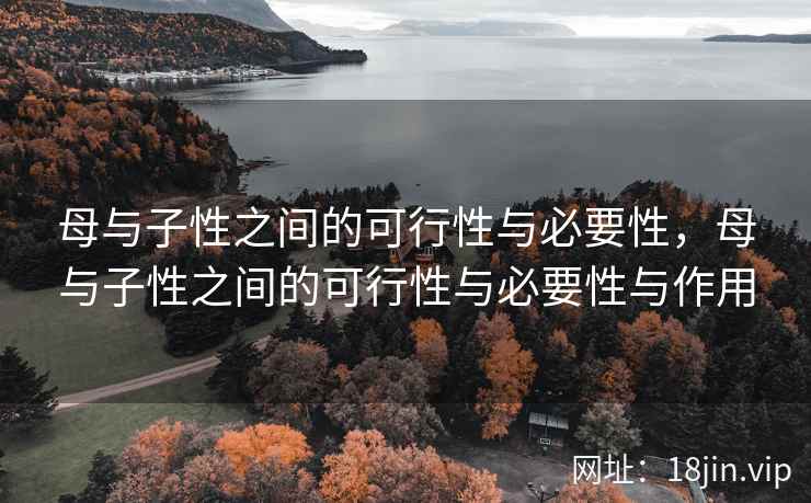 母与子性之间的可行性与必要性,母与子性之间的可行性与必要性与作用 母与子性之间的可行性与必要性,母与子性之间的可行性与必要性与作用