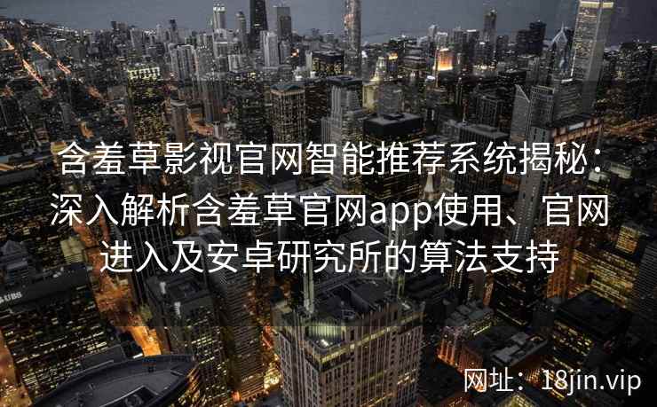 含羞草影视官网智能推荐系统揭秘：深入解析含羞草官网app使用、官网进入及安卓研究所的算法支持